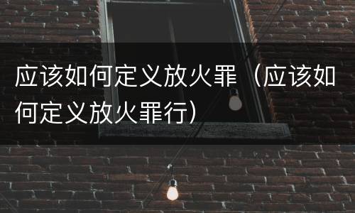 应该如何定义放火罪（应该如何定义放火罪行）
