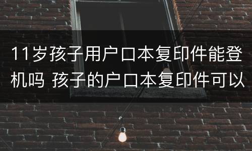 11岁孩子用户口本复印件能登机吗 孩子的户口本复印件可以上飞机吗