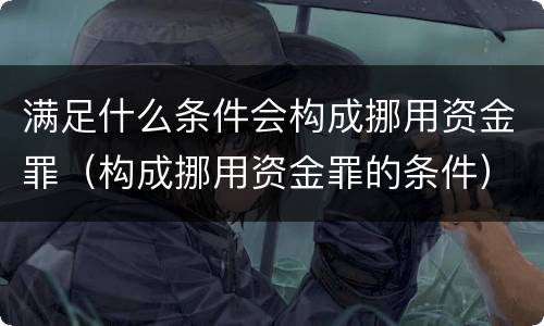 满足什么条件会构成挪用资金罪（构成挪用资金罪的条件）