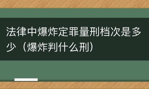 法律中爆炸定罪量刑档次是多少（爆炸判什么刑）