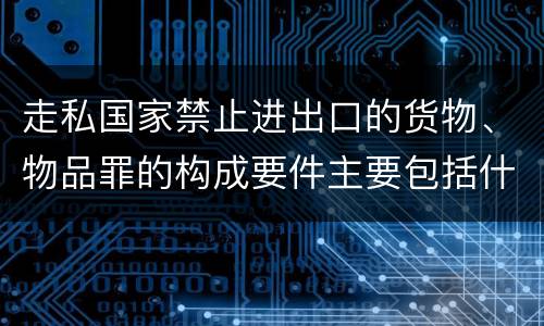 走私国家禁止进出口的货物、物品罪的构成要件主要包括什么