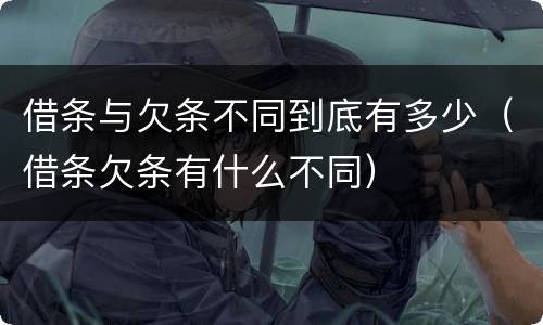 借条与欠条不同到底有多少（借条欠条有什么不同）