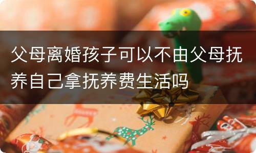 父母离婚孩子可以不由父母抚养自己拿抚养费生活吗