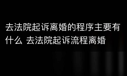去法院起诉离婚的程序主要有什么 去法院起诉流程离婚