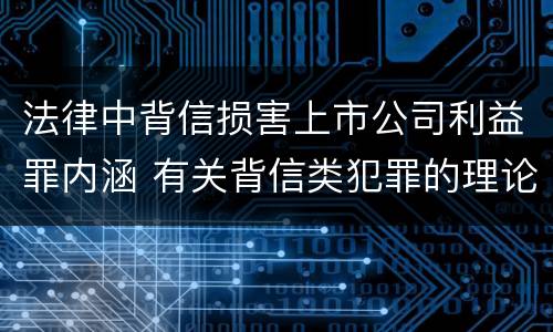法律中背信损害上市公司利益罪内涵 有关背信类犯罪的理论争议及评析