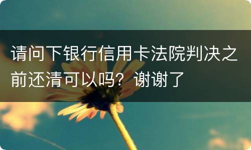 请问下银行信用卡法院判决之前还清可以吗？谢谢了
