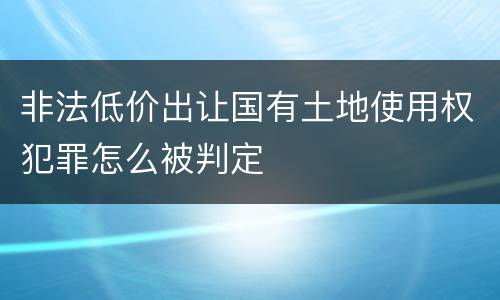 非法低价出让国有土地使用权犯罪怎么被判定