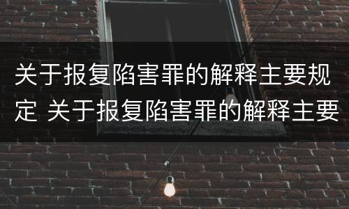 关于报复陷害罪的解释主要规定 关于报复陷害罪的解释主要规定是