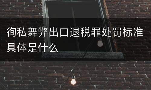 徇私舞弊出口退税罪处罚标准具体是什么