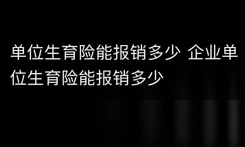 单位生育险能报销多少 企业单位生育险能报销多少