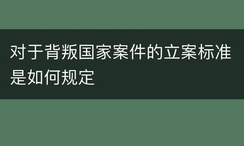 对于背叛国家案件的立案标准是如何规定