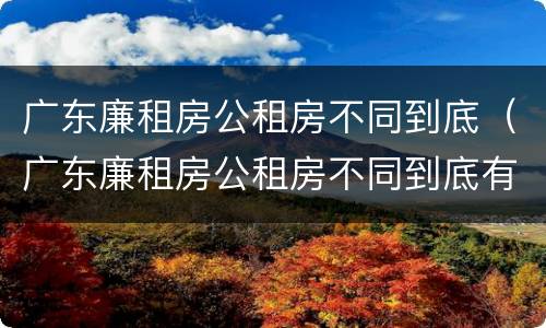 广东廉租房公租房不同到底（广东廉租房公租房不同到底有啥区别）
