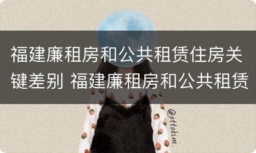 福建廉租房和公共租赁住房关键差别 福建廉租房和公共租赁住房关键差别在哪