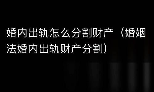 婚内出轨怎么分割财产（婚姻法婚内出轨财产分割）