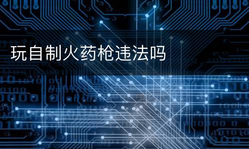 玩自制火药枪违法吗