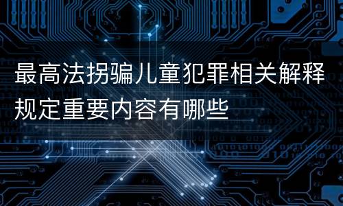 最高法拐骗儿童犯罪相关解释规定重要内容有哪些