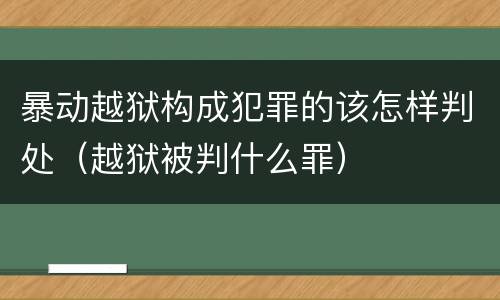 暴动越狱构成犯罪的该怎样判处（越狱被判什么罪）