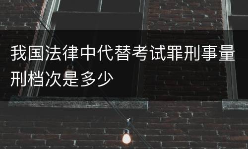 我国法律中代替考试罪刑事量刑档次是多少