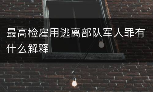 最高检雇用逃离部队军人罪有什么解释