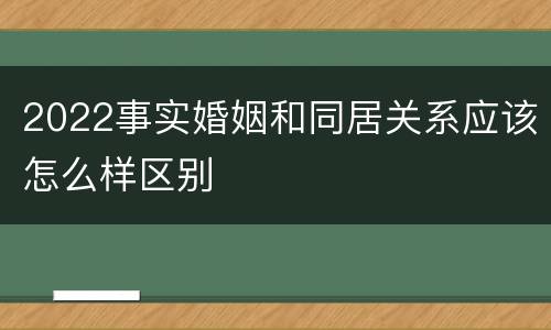 2022事实婚姻和同居关系应该怎么样区别