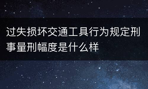过失损坏交通工具行为规定刑事量刑幅度是什么样
