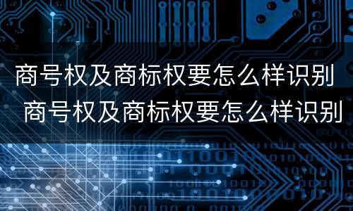 商号权及商标权要怎么样识别 商号权及商标权要怎么样识别出来