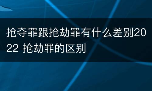 抢夺罪跟抢劫罪有什么差别2022 抢劫罪的区别