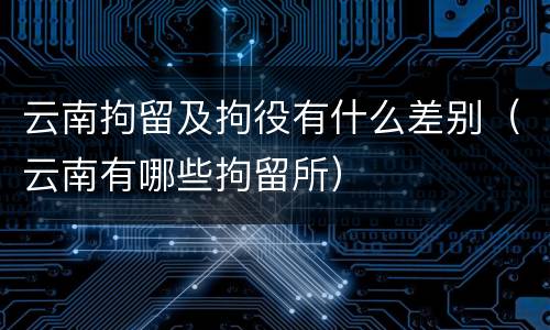 云南拘留及拘役有什么差别（云南有哪些拘留所）