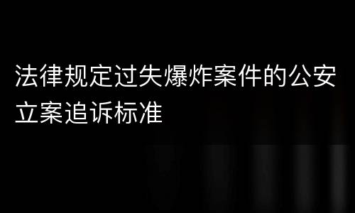 法律规定过失爆炸案件的公安立案追诉标准