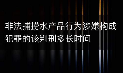 非法捕捞水产品行为涉嫌构成犯罪的该判刑多长时间