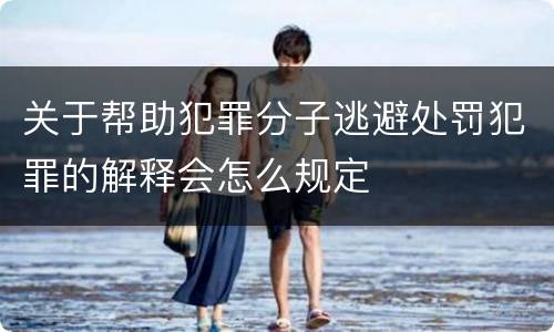 关于帮助犯罪分子逃避处罚犯罪的解释会怎么规定