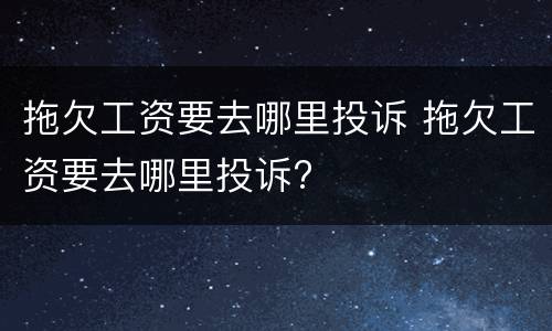 拖欠工资要去哪里投诉 拖欠工资要去哪里投诉?