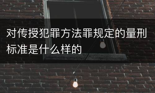 对传授犯罪方法罪规定的量刑标准是什么样的