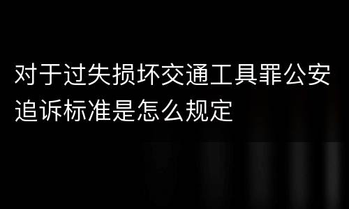 对于过失损坏交通工具罪公安追诉标准是怎么规定