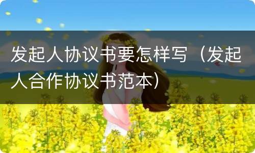 发起人协议书要怎样写（发起人合作协议书范本）