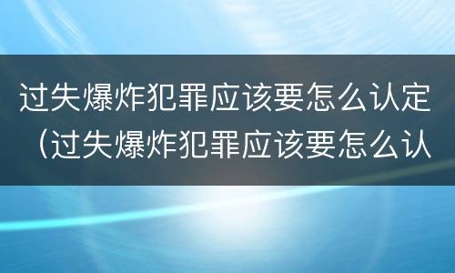 过失爆炸犯罪应该要怎么认定（过失爆炸犯罪应该要怎么认定罪名）
