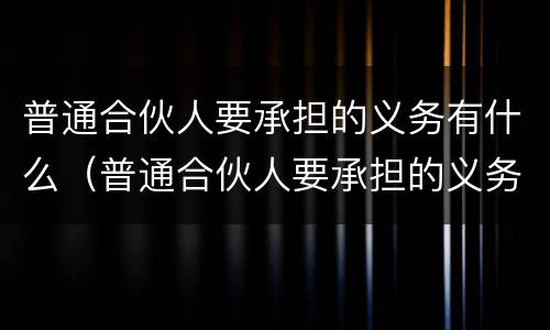 普通合伙人要承担的义务有什么（普通合伙人要承担的义务有什么）