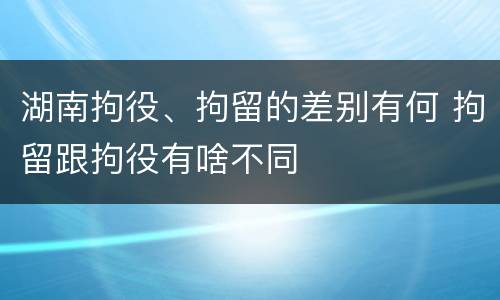 湖南拘役、拘留的差别有何 拘留跟拘役有啥不同