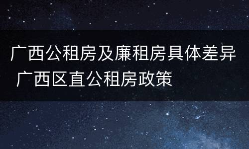 广西公租房及廉租房具体差异 广西区直公租房政策