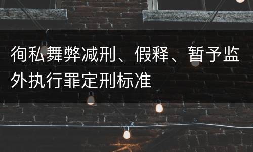 徇私舞弊减刑、假释、暂予监外执行罪定刑标准