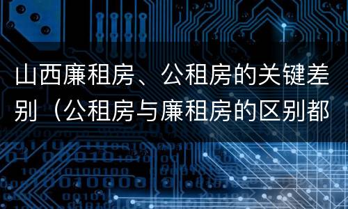 山西廉租房、公租房的关键差别（公租房与廉租房的区别都在此,别再搞错了!）