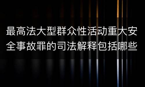 最高法大型群众性活动重大安全事故罪的司法解释包括哪些主要规定