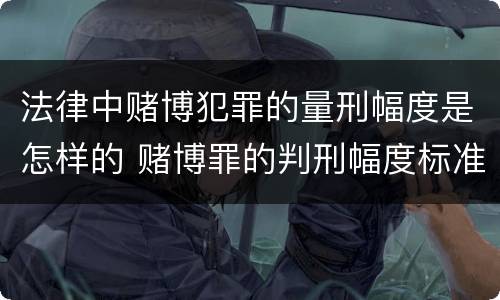 法律中赌博犯罪的量刑幅度是怎样的 赌博罪的判刑幅度标准