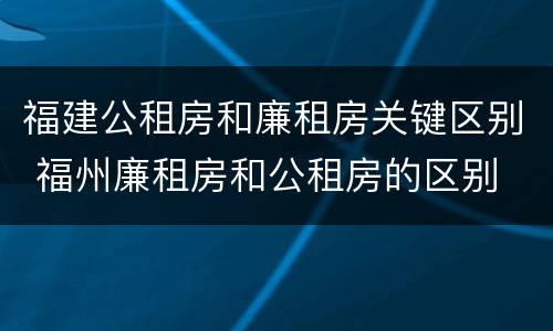 福建公租房和廉租房关键区别 福州廉租房和公租房的区别