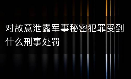 对故意泄露军事秘密犯罪受到什么刑事处罚