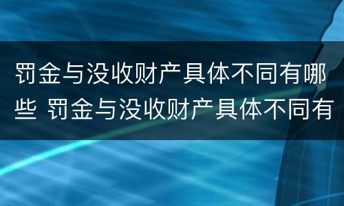 罚金与没收财产具体不同有哪些 罚金与没收财产具体不同有哪些情形