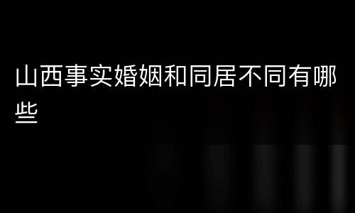 山西事实婚姻和同居不同有哪些