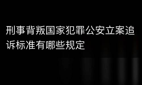 刑事背叛国家犯罪公安立案追诉标准有哪些规定