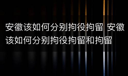 安徽该如何分别拘役拘留 安徽该如何分别拘役拘留和拘留