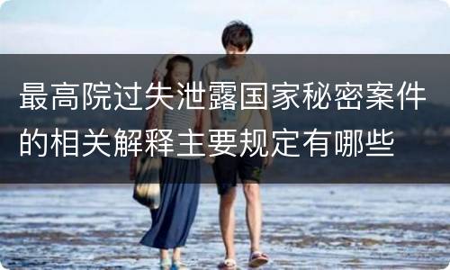 最高院过失泄露国家秘密案件的相关解释主要规定有哪些